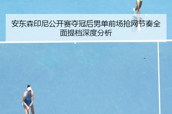 安东森印尼公开赛夺冠后男单前场抢网节奏全面提档深度分析